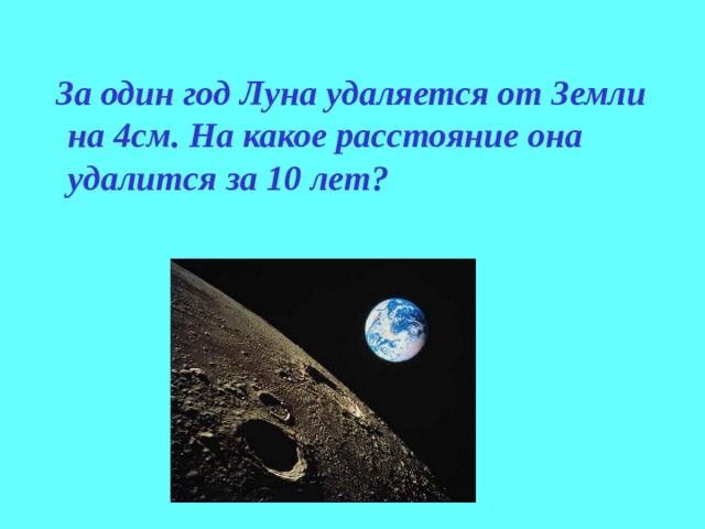    За один год Луна удаляется от Земли на 4см. На какое расстояние она удалится за 10 лет?  
