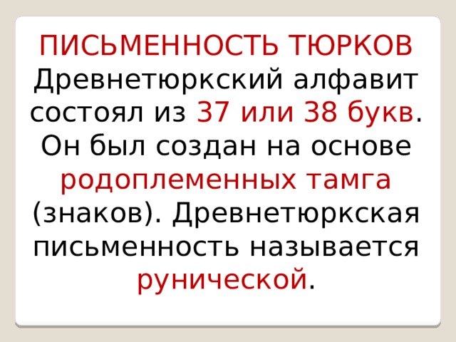 ПИСЬМЕННОСТЬ ТЮРКОВ Древнетюркский алфавит состоял из 37 или 38 букв . Он был создан на основе родоплеменных тамга (знаков). Древнетюркская письменность называется рунической . 
