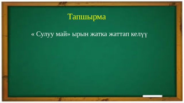  Тапшырма  « Сулуу май» ырын жатка жаттап келүү 
