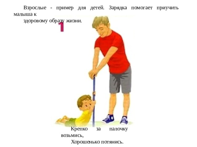 Взрослые - пример для детей. Зарядка помогает приучить малыша к здоровому образу жизни. Крепко за палочку возьмись, Хорошенько потянись. 