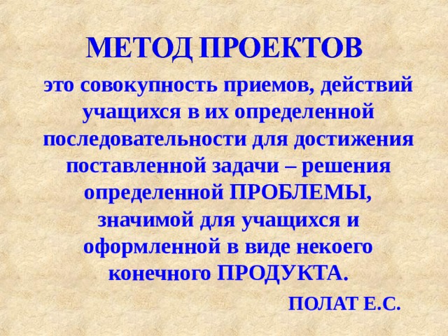 это совокупность приемов, действий учащихся в их определенной последовательности для достижения поставленной задачи – решения определенной ПРОБЛЕМЫ, значимой для учащихся и оформленной в виде некоего конечного ПРОДУКТА. ПОЛАТ Е.С . 