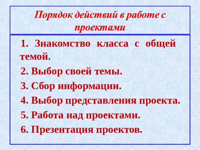 1. Знакомство класса с общей темой. 2. Выбор своей темы. 3. Сбор информации. 4. Выбор представления проекта. 5. Работа над проектами. 6. Презентация проектов.  