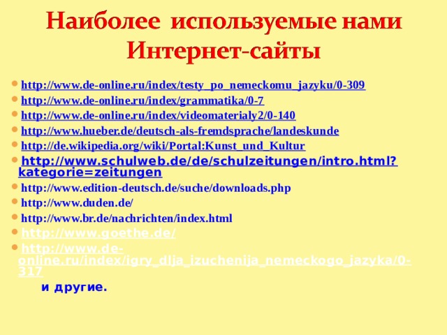 http://www.de-online.ru/index/testy_po_nemeckomu_jazyku/0-309 http://www.de-online.ru/index/grammatika/0-7 http://www.de-online.ru/index/videomaterialy2/0-140 http://www.hueber.de/deutsch-als-fremdsprache/landeskunde http://de.wikipedia.org/wiki/Portal:Kunst_und_Kultur http://www.schulweb.de/de/schulzeitungen/intro.html?kategorie=zeitungen http://www.edition-deutsch.de/suche/downloads.php http://www.duden.de/ http://www.br.de/nachrichten/index.html http://www.goethe.de/ http://www.de-online.ru/index/igry_dlja_izuchenija_nemeckogo_jazyka/0-317  и другие.  