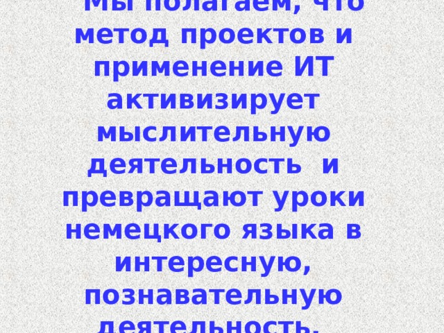 Мы полагаем, что метод проектов и применение ИТ активизирует мыслительную деятельность и превращают уроки немецкого языка в интересную, познавательную деятельность. 12 