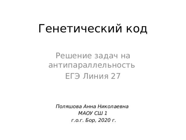 Генетический код Решение задач на антипараллельность ЕГЭ Линия 27 Поляшова Анна Николаевна МАОУ СШ 1  г.о.г. Бор, 2020 г. 