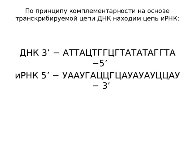 По принципу комплементарности на основе транскрибируемой цепи ДНК находим цепь иРНК:     ДНК 3’ − АТТАЦТГГЦГТАТАТАГГТА −5’  иРНК 5’ − УААУГАЦЦГЦАУАУАУЦЦАУ − 3’ 