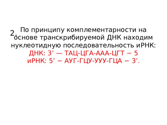 По принципу комплементарности на основе транскрибируемой ДНК находим нуклеотидную последовательность иРНК:  ДНК: 3’ — ТАЦ-ЦГА-ААА-ЦГТ − 5  иРНК: 5’ − АУГ-ГЦУ-УУУ-ГЦА − 3’.      2. 