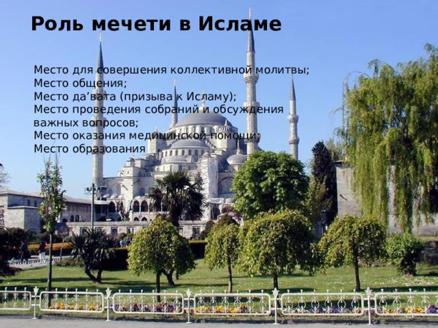 Роль мечети в Исламе   Место для совершения коллективной молитвы; Место общения; Место да’вата (призыва к Исламу); Место проведения собраний и обсуждения важных вопросов; Место оказания медицинской помощи; Место образования 