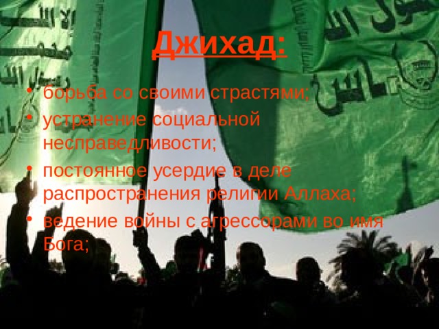Джихад: борьба со своими страстями; устранение социальной несправедливости; постоянное усердие в деле распространения религии Аллаха; ведение войны с агрессорами во имя Бога; 