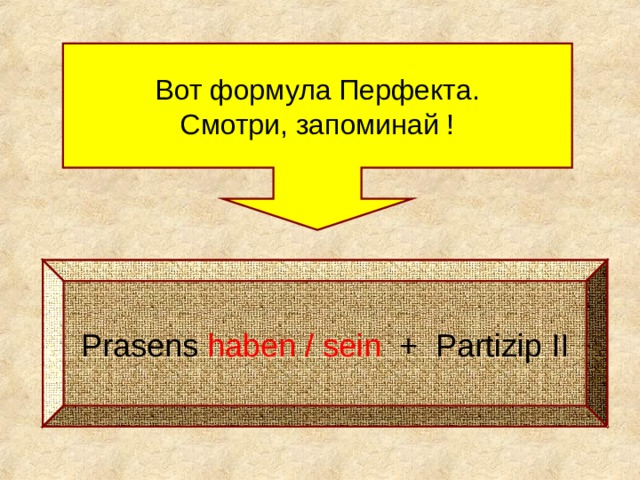 Вот формула Перфекта. Смотри, запоминай ! Prasens haben / sein + Partizip II 