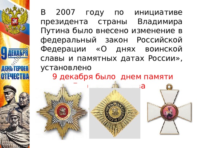  В 2007 году по инициативе президента страны Владимира Путина было внесено изменение в федеральный закон Российской Федерации «О днях воинской славы и памятных датах России», установлено  9 декабря было днем памяти Героев Отечества.  