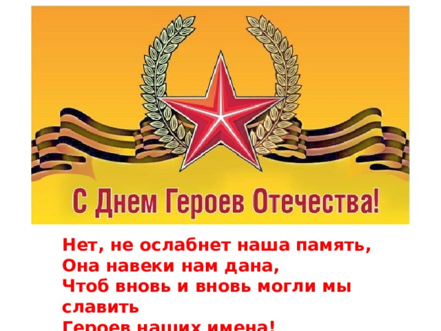 Нет, не ослабнет наша память, Она навеки нам дана, Чтоб вновь и вновь могли мы славить Героев наших имена! 