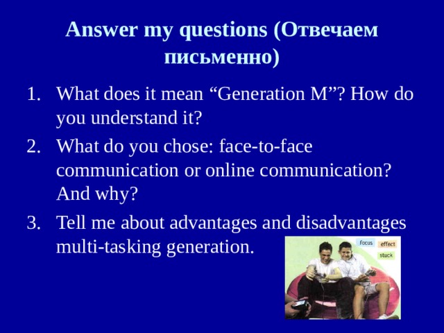Answer my questions (Отвечаем письменно) What does it mean “Generation M”? How do you understand it? What do you chose: face-to-face communication or online communication? And why? Tell me about advantages and disadvantages multi-tasking generation.  