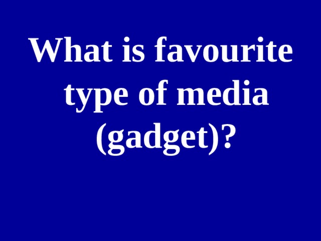 What is favourite type of media ( gadget)? 