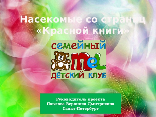 Насекомые со страниц  «Красной книги» Руководитель проекта Павлова Вероника Дмитриевна Санкт-Петербург 