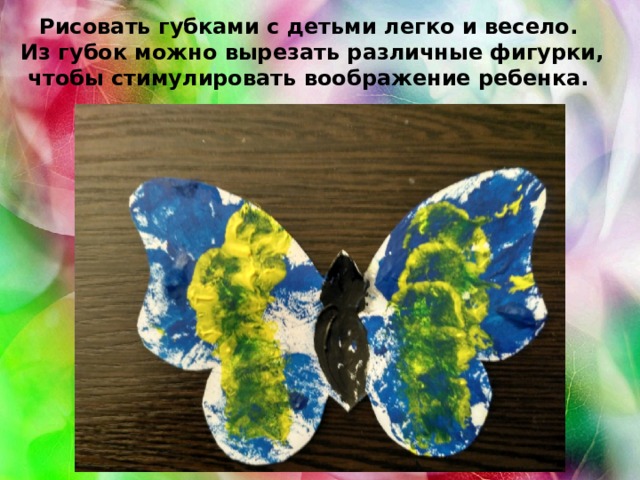 Рисовать губками с детьми легко и весело. Из губок можно вырезать различные фигурки, чтобы стимулировать воображение ребенка.  