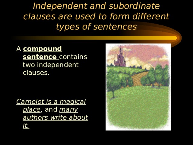 Independent and subordinate clauses are used to form different types of sentences A compound sentence contains two independent clauses. Camelot is a magical place , and many authors write about it. 