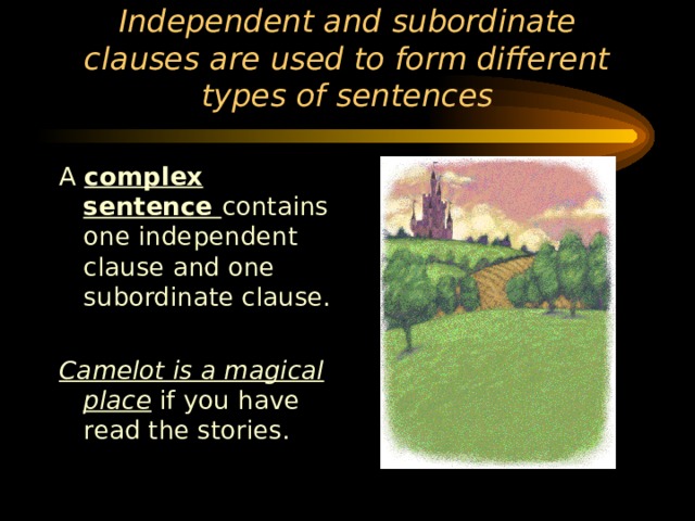 Independent and subordinate clauses are used to form different types of sentences A complex sentence contains one independent clause and one subordinate clause. Camelot is a magical place if you have read the stories. 