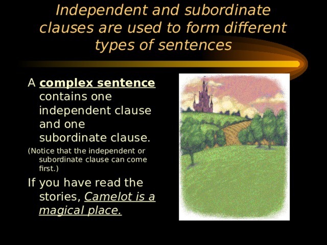 Independent and subordinate clauses are used to form different types of sentences A complex sentence contains one independent clause and one subordinate clause. (Notice that the independent or subordinate clause can come first.) If you have read the stories, Camelot is a magical place. 