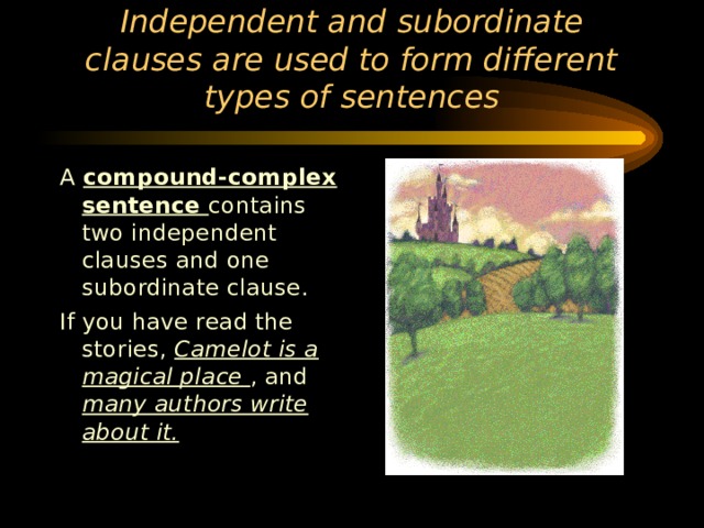 Independent and subordinate clauses are used to form different types of sentences A compound-complex sentence contains two independent clauses and one subordinate clause. If you have read the stories, Camelot is a magical place , and many authors write about it. 