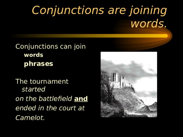Conjunctions can join words phrases  words phrases   The tournament started on the battlefield  and ended in the court at Camelot. 