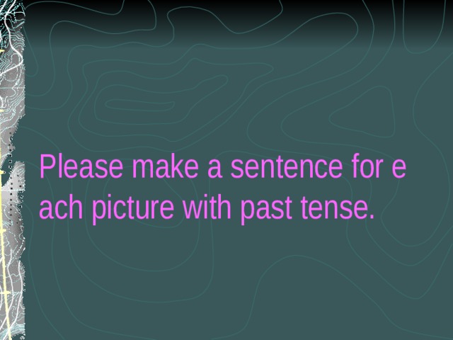    Please make a sentence for each picture with past tense.   