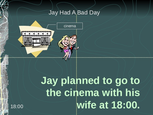 Jay Had A Bad Day cinema Jay planned to go to the cinema with his wife at 18:00. 18:00 