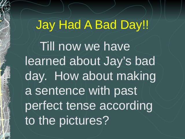 Jay Had A Bad Day!!  Till now we have learned about Jay’s bad day. How about making a sentence with past perfect tense according to the pictures? 