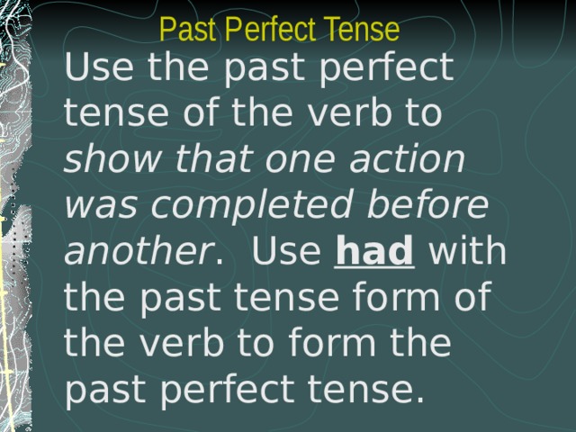  Past Perfect Tense Use the past perfect tense of the verb to show that one action was completed before another . Use had with the past tense form of the verb to form the past perfect tense. 