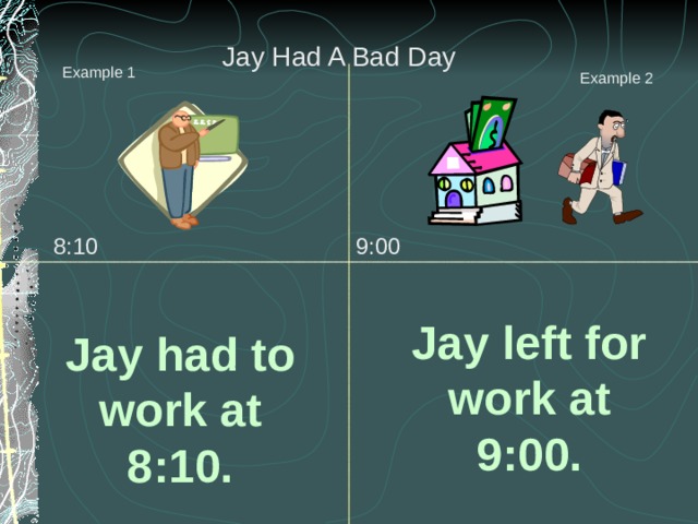Jay Had A Bad Day Example 1 Example 2 8:10 9:00 Jay left for work at 9:00. Jay had to work at 8:10. 