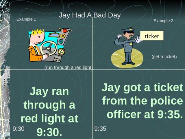 Jay Had A Bad Day Example 1 Example 2 ticket (get a ticket) (run through a red light) Jay got a ticket from the police officer at 9:35. Jay ran through a red light at 9:30. 9:30 9:35 
