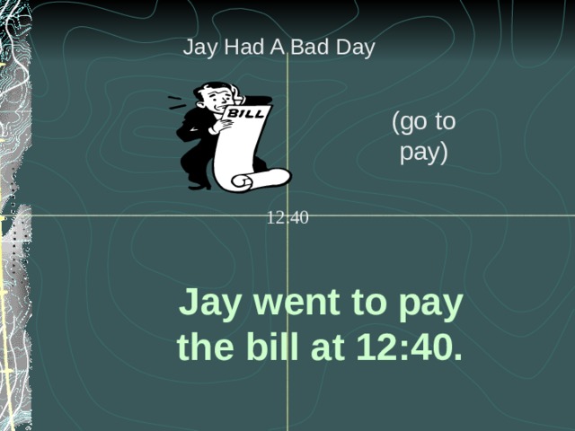 Jay Had A Bad Day (go to pay) 12:40 Jay went to pay the bill at 12:40. 