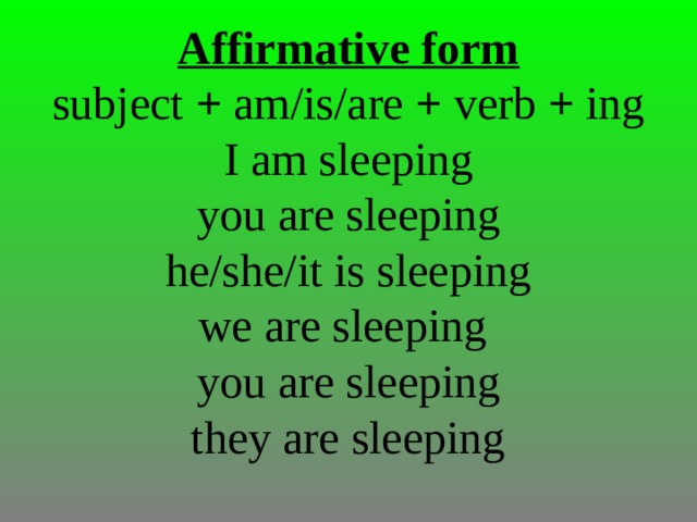 Affirmative form  subject + am/is/are + verb + ing  I am sleeping  you are sleeping  he/she/it is sleeping  we are sleeping  you are sleeping  they are sleeping      