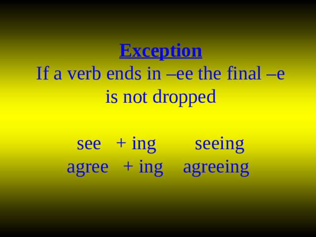 Exception  If a verb ends in –ee the final –e is not dropped   see + ing seeing  agree + ing agreeing 