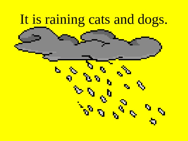 It is raining cats and dogs. 