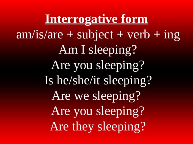 Interrogative form   am/is/are + subject + verb + ing  Am I sleeping?  Are you sleeping?  Is he/she/it sleeping?  Are we sleeping?  Are you sleeping?  Are they sleeping?   