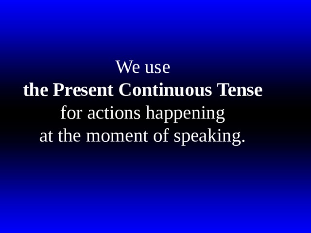 We use  the Present Continuous Tense   for actions happening  at the moment of speaking. 
