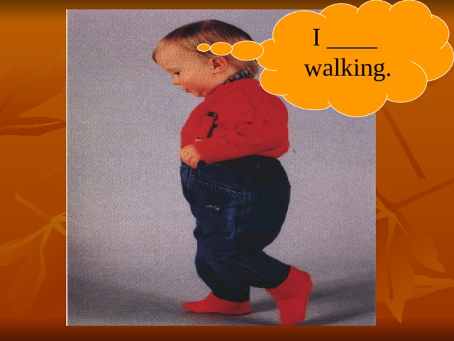 I ____ walking. 