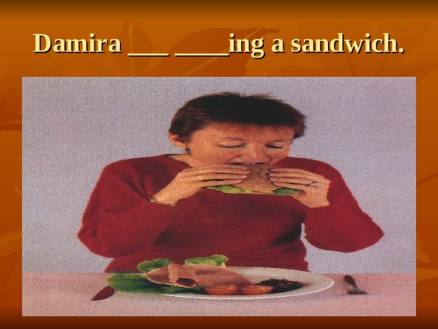 Damira ___ ____ing a sandwich. 