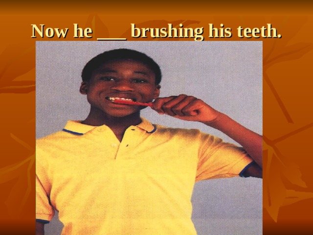 Now he ___ brushing his teeth. 