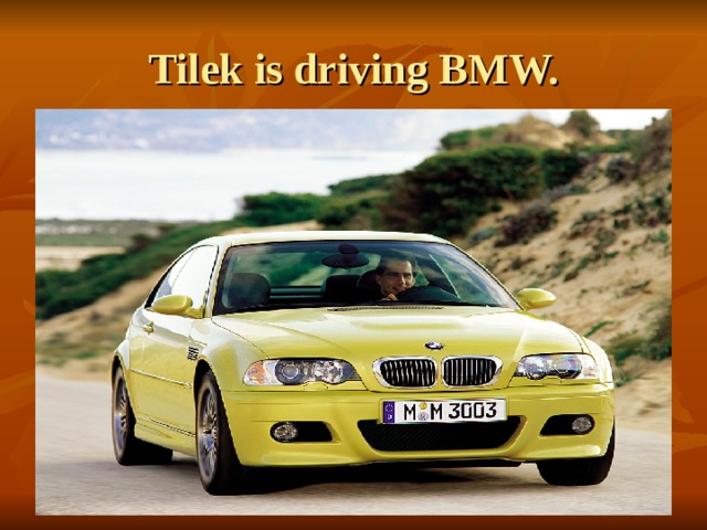Tilek is driving BMW. 