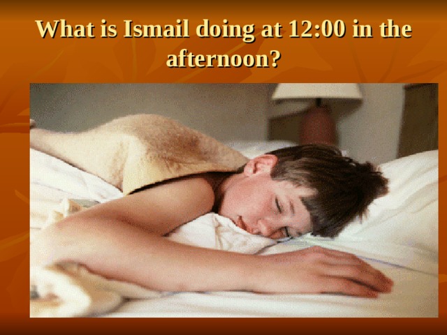 What is Ismail doing at 12:00 in the afternoon? 