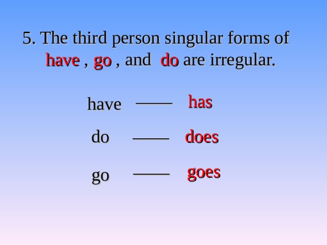 5. The third person singular forms of have , go , and do are irregular. ____ has have ____ does do ____ goes go 