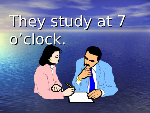   They study at 7 o’clock.   