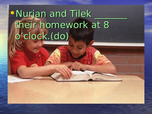 Nurjan and Tilek _______ their homework at 8 o’clock.(do) 