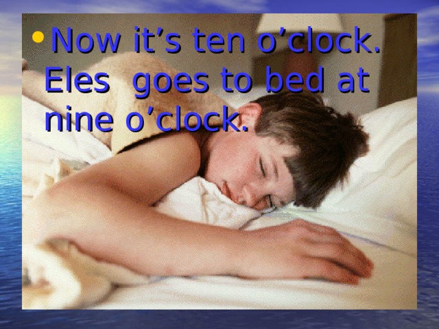 Now it’s ten o’clock. Eles goes to bed at nine o’clock. 