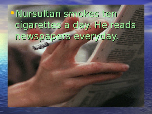 Nursultan smokes ten cigarettes a day. He reads newspapers everyday. 