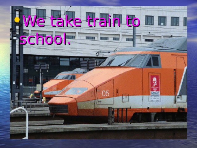 We take train to school. 