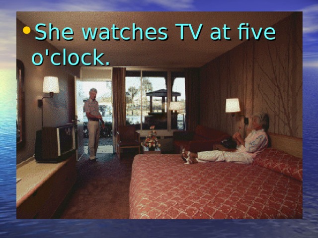 She watches TV at five o'clock.  