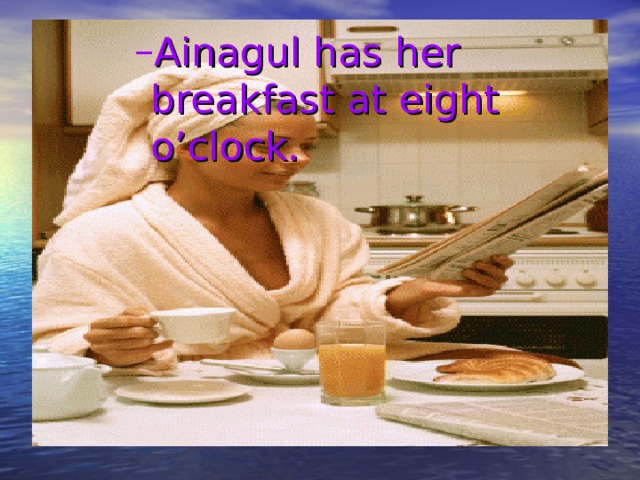 Ainagul has her breakfast at eight o’clock. Ainagul has her breakfast at eight o’clock. Ainagul has her breakfast at eight o’clock. Ainagul has her breakfast at eight o’clock. 
